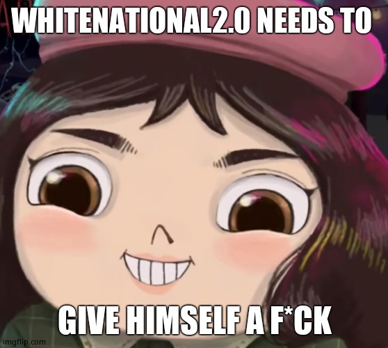 Even misfortune says its true | WHITENATIONAL2.0 NEEDS TO; GIVE HIMSELF A F*CK | image tagged in little misfortune | made w/ Imgflip meme maker