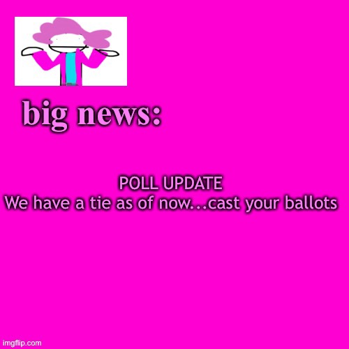 Poll at a tie | POLL UPDATE
We have a tie as of now...cast your ballots | image tagged in alwayzbread big news | made w/ Imgflip meme maker