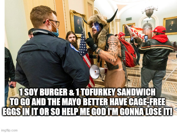It was an Organic Insurrection | 1 SOY BURGER & 1 TOFURKEY SANDWICH TO GO AND THE MAYO BETTER HAVE CAGE-FREE EGGS IN IT OR SO HELP ME GOD I'M GONNA LOSE IT! | image tagged in us capitol guy,insurrection,wtf,political humor,trump supporters | made w/ Imgflip meme maker