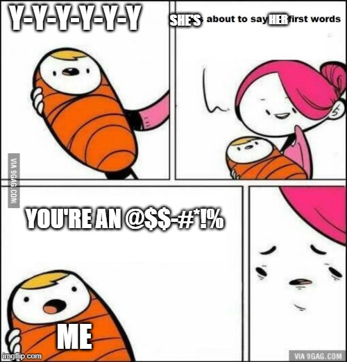 YOUR AN @$$-#@!% | Y-Y-Y-Y-Y-Y; HER; SHE'S; YOU'RE AN @$$-#*!%; ME | image tagged in he is about to say his first words | made w/ Imgflip meme maker