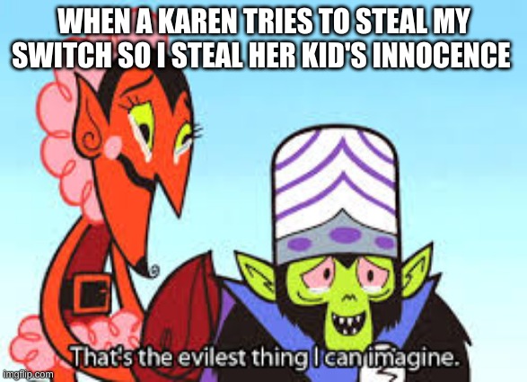 the most evil thing i can imagine | WHEN A KAREN TRIES TO STEAL MY SWITCH SO I STEAL HER KID'S INNOCENCE | image tagged in the most evil thing i can imagine | made w/ Imgflip meme maker