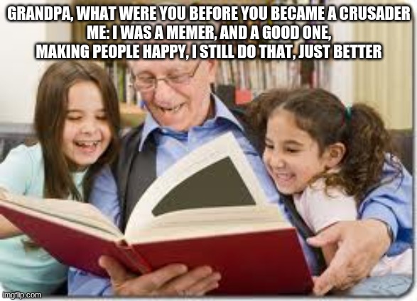 Once upon a time, I was known as not just a crusader, but a good memer. | GRANDPA, WHAT WERE YOU BEFORE YOU BECAME A CRUSADER
ME: I WAS A MEMER, AND A GOOD ONE, MAKING PEOPLE HAPPY, I STILL DO THAT, JUST BETTER | image tagged in memes,storytelling grandpa | made w/ Imgflip meme maker