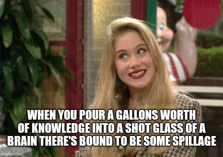 kelly bundy | WHEN YOU POUR A GALLONS WORTH OF KNOWLEDGE INTO A SHOT GLASS OF A BRAIN THERE'S BOUND TO BE SOME SPILLAGE | image tagged in kelly bundy | made w/ Imgflip meme maker