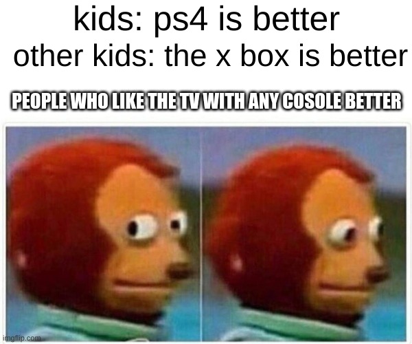 Monkey Puppet | kids: ps4 is better; other kids: the x box is better; PEOPLE WHO LIKE THE TV WITH ANY COSOLE BETTER | image tagged in memes,monkey puppet | made w/ Imgflip meme maker