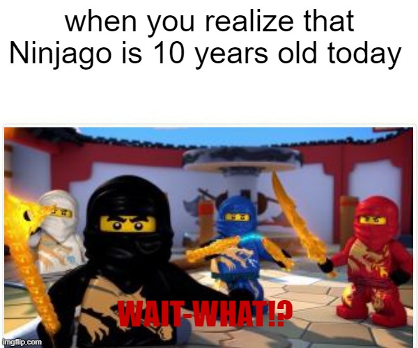I was in kindergarten when that show came out and it has been my childhood | when you realize that Ninjago is 10 years old today; WAIT-WHAT!? | image tagged in lego,ninjago,old,funny,memes | made w/ Imgflip meme maker