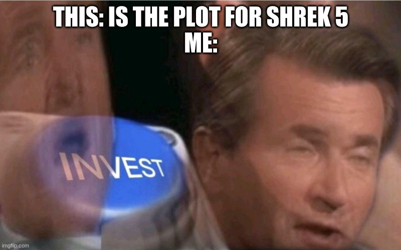Invest | THIS: IS THE PLOT FOR SHREK 5
ME: | image tagged in invest | made w/ Imgflip meme maker