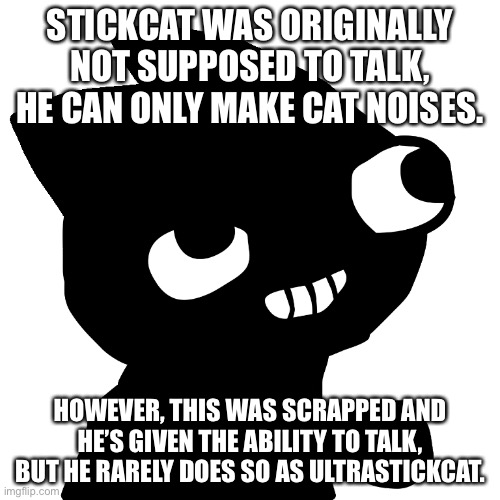 Dumbo Fact #17 | STICKCAT WAS ORIGINALLY NOT SUPPOSED TO TALK, HE CAN ONLY MAKE CAT NOISES. HOWEVER, THIS WAS SCRAPPED AND HE’S GIVEN THE ABILITY TO TALK, BUT HE RARELY DOES SO AS ULTRASTICKCAT. | image tagged in fsjal stickcat | made w/ Imgflip meme maker