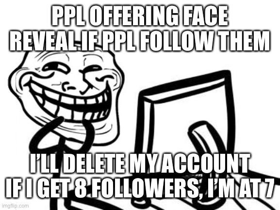 Well can do this, don’t forget a veil comment as a good bye. Not setting that bar high at all | PPL OFFERING FACE REVEAL IF PPL FOLLOW THEM; I’LL DELETE MY ACCOUNT IF I GET 8 FOLLOWERS, I’M AT 7 | image tagged in delete yourself | made w/ Imgflip meme maker