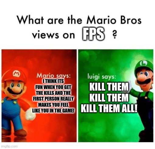 What Are mario and luigis opinions on FSP | FPS; I THINK ITS FUN WHEN YOU GET THE KILLS AND THE FIRST PERSON REALLY MAKES YOU FEEL LIKE YOU IN THE GAME! KILL THEM KILL THEM KILL THEM ALL! | image tagged in mario says luigi says | made w/ Imgflip meme maker