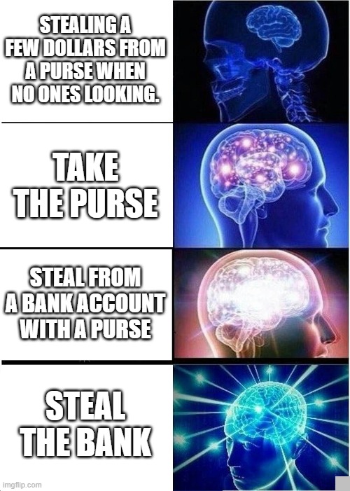 Expanding Brain Meme | STEALING A FEW DOLLARS FROM A PURSE WHEN NO ONES LOOKING. TAKE THE PURSE; STEAL FROM A BANK ACCOUNT WITH A PURSE; STEAL THE BANK | image tagged in memes,expanding brain | made w/ Imgflip meme maker