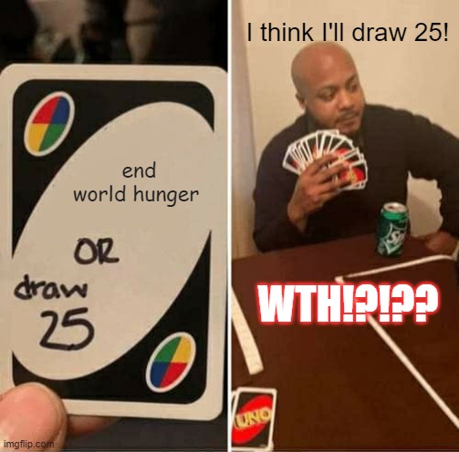 WHAT THE HECK!? | I think I'll draw 25! end world hunger; WTH!?!?? | image tagged in memes,uno draw 25 cards | made w/ Imgflip meme maker