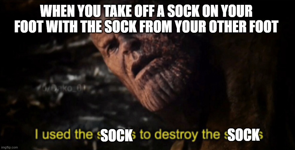 I used the stones to destroy the stones | WHEN YOU TAKE OFF A SOCK ON YOUR FOOT WITH THE SOCK FROM YOUR OTHER FOOT; SOCK; SOCK | image tagged in i used the stones to destroy the stones | made w/ Imgflip meme maker