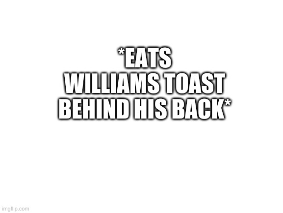 Blank White Template | *EATS WILLIAMS TOAST BEHIND HIS BACK* | image tagged in blank white template | made w/ Imgflip meme maker