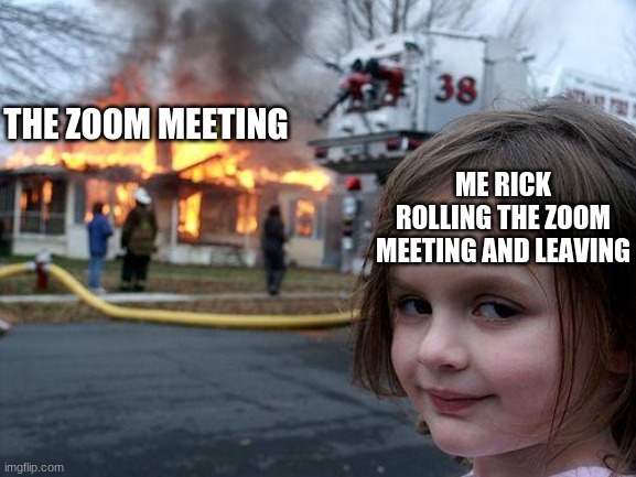 zoom meeting | THE ZOOM MEETING; ME RICK ROLLING THE ZOOM MEETING AND LEAVING | image tagged in memes,disaster girl | made w/ Imgflip meme maker