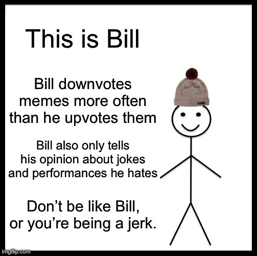 LOL | This is Bill; Bill downvotes memes more often than he upvotes them; Bill also only tells his opinion about jokes and performances he hates; Don’t be like Bill, or you’re being a jerk. | image tagged in memes,be like bill,funny,upvotes,downvotes,rekt | made w/ Imgflip meme maker