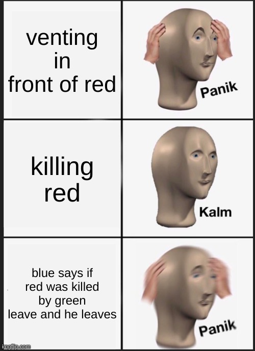 Panik Kalm Panik | venting in front of red; killing red; blue says if red was killed by green leave and he leaves | image tagged in memes,panik kalm panik | made w/ Imgflip meme maker