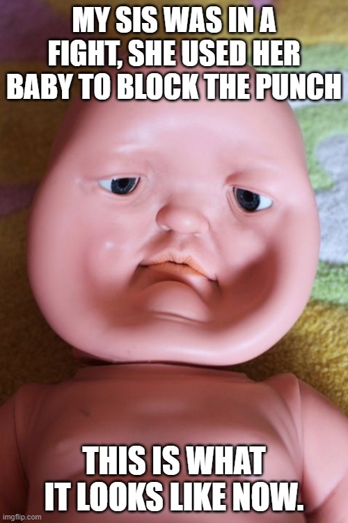 Dented face Baby doll | MY SIS WAS IN A FIGHT, SHE USED HER BABY TO BLOCK THE PUNCH; THIS IS WHAT IT LOOKS LIKE NOW. | image tagged in dented face baby doll | made w/ Imgflip meme maker