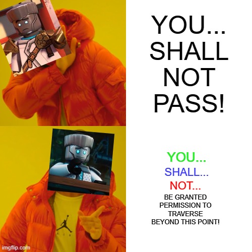 Making this took a while (btw this has very slight ninjago spoilers). | YOU...
SHALL
NOT
PASS! YOU... SHALL... NOT... BE GRANTED PERMISSION TO TRAVERSE BEYOND THIS POINT! | image tagged in memes,drake hotline bling | made w/ Imgflip meme maker