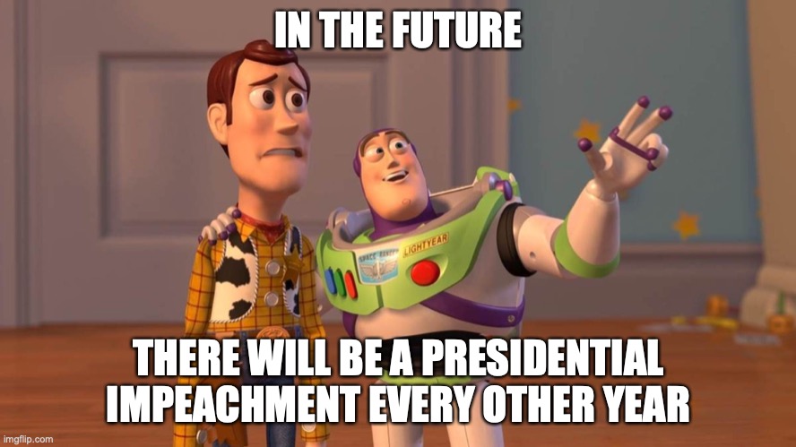 In the future there will be a presidential impeachment every other year | IN THE FUTURE; THERE WILL BE A PRESIDENTIAL IMPEACHMENT EVERY OTHER YEAR | image tagged in buzzlightyear,impeachment,future,government | made w/ Imgflip meme maker