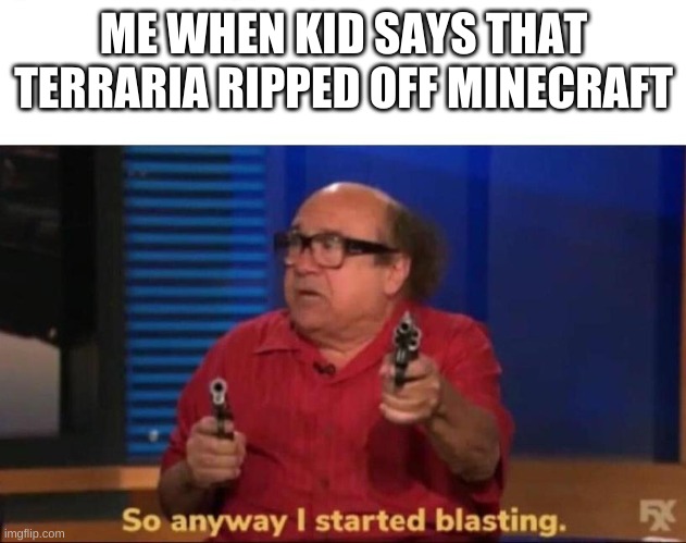 So anyway I started blasting | ME WHEN KID SAYS THAT TERRARIA RIPPED OFF MINECRAFT | image tagged in so anyway i started blasting | made w/ Imgflip meme maker