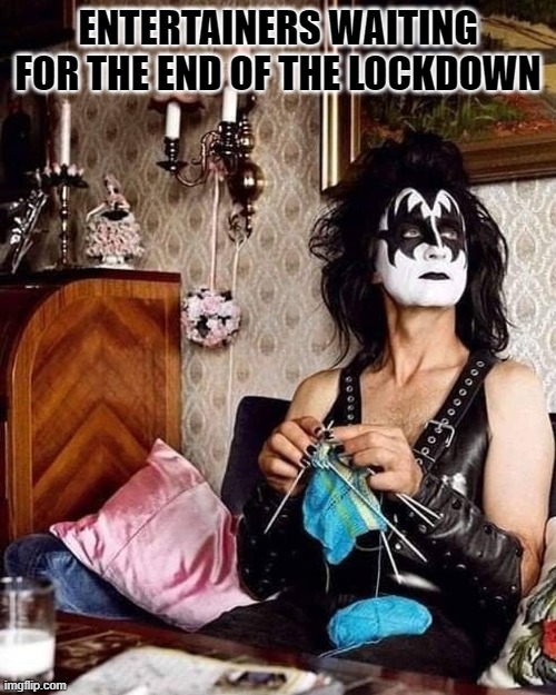 Entertainers waiting for the end of the lockdown | ENTERTAINERS WAITING FOR THE END OF THE LOCKDOWN | image tagged in entertainment,kiss,knitting,lockdown,covid19 | made w/ Imgflip meme maker