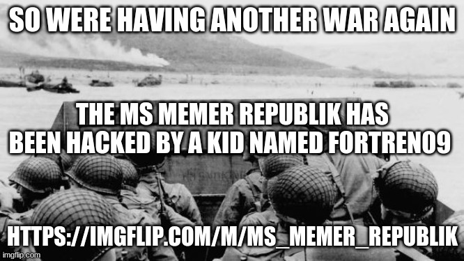 this is the first time we declared war outside the msmg | SO WERE HAVING ANOTHER WAR AGAIN; THE MS MEMER REPUBLIK HAS BEEN HACKED BY A KID NAMED FORTREN09; HTTPS://IMGFLIP.COM/M/MS_MEMER_REPUBLIK | image tagged in ww2 | made w/ Imgflip meme maker