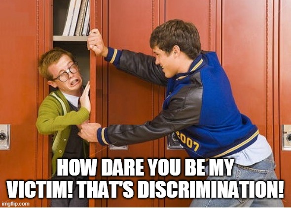 bully shoving nerd into locker | HOW DARE YOU BE MY VICTIM! THAT'S DISCRIMINATION! | image tagged in bully shoving nerd into locker | made w/ Imgflip meme maker