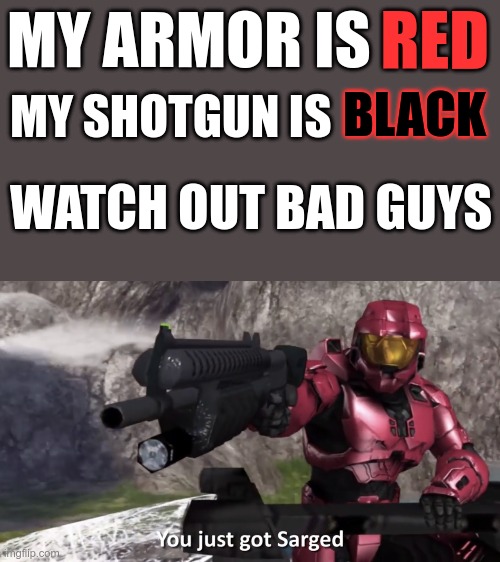 Doesn't rhyme on purpose | MY ARMOR IS; RED; MY SHOTGUN IS; BLACK; WATCH OUT BAD GUYS | image tagged in you just got sarged,sarge,red,shotgun | made w/ Imgflip meme maker
