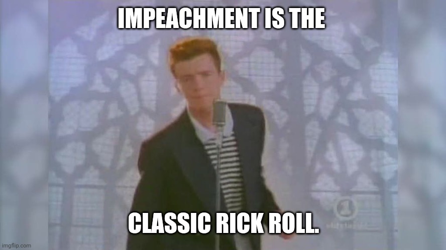Rick Roll | IMPEACHMENT IS THE CLASSIC RICK ROLL. | image tagged in rick roll | made w/ Imgflip meme maker