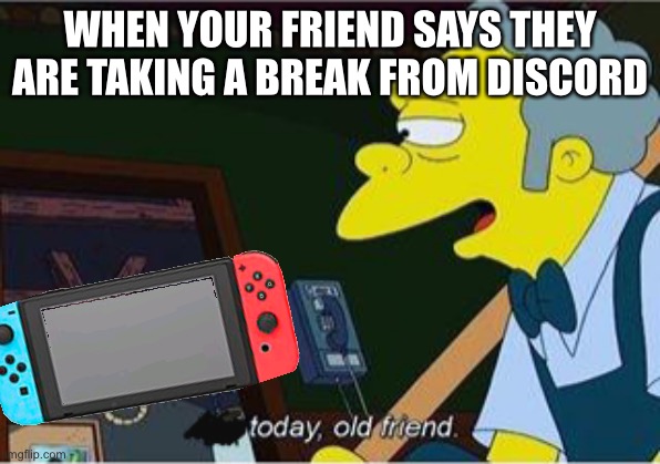 Today Old Friend | WHEN YOUR FRIEND SAYS THEY ARE TAKING A BREAK FROM DISCORD | image tagged in today old friend | made w/ Imgflip meme maker