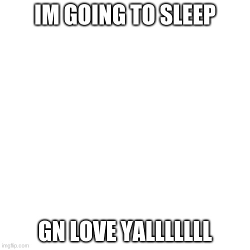 Blank Transparent Square Meme | IM GOING TO SLEEP; GN LOVE YALLLLLLL | image tagged in memes,blank transparent square | made w/ Imgflip meme maker