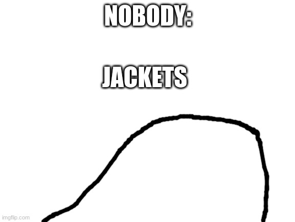 hump | NOBODY:; JACKETS | image tagged in blank white template,hump | made w/ Imgflip meme maker