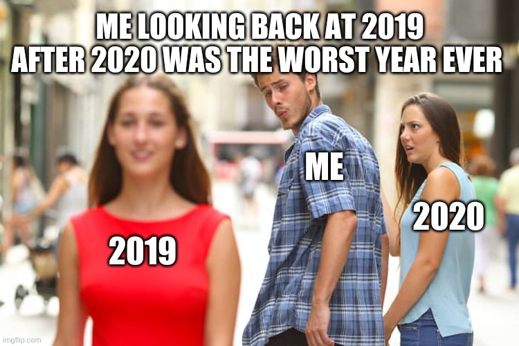 i hate 2020 | ME LOOKING BACK AT 2019 AFTER 2020 WAS THE WORST YEAR EVER; ME; 2020; 2019 | image tagged in memes,distracted boyfriend | made w/ Imgflip meme maker