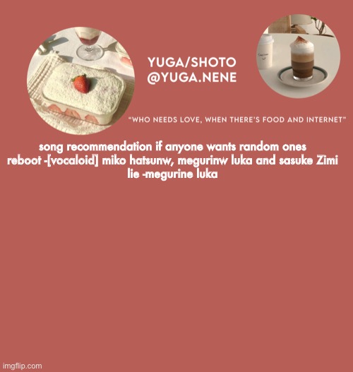 lie is my favourite | song recommendation if anyone wants random ones

reboot -[vocaloid] miko hatsunw, megurinw luka and sasuke Zimi

lie -megurine luka | image tagged in yuga/shoto s second template | made w/ Imgflip meme maker
