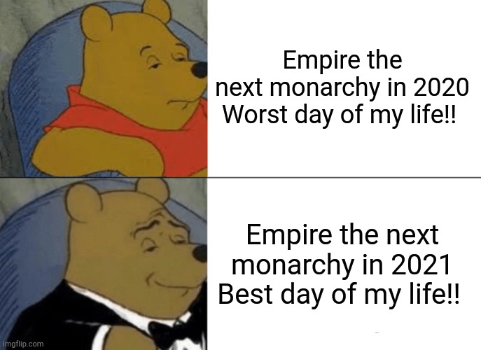 ETNM 2021 | Empire the next monarchy in 2020

Worst day of my life!! Empire the next monarchy in 2021
Best day of my life!! | image tagged in memes,tuxedo winnie the pooh | made w/ Imgflip meme maker