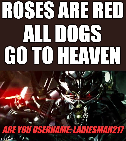 Are you username: ladiesman217?! | ROSES ARE RED; ALL DOGS GO TO HEAVEN; ARE YOU USERNAME: LADIESMAN217 | image tagged in transformers,barricade,decepticon,are you username ladiesman217 | made w/ Imgflip meme maker