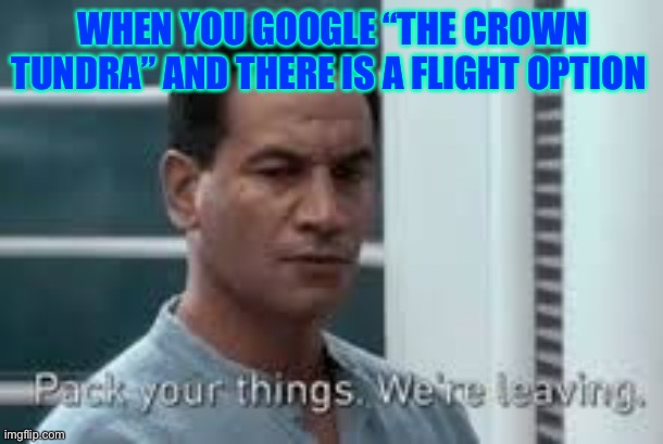 Pack your things. We're leaving. | WHEN YOU GOOGLE “THE CROWN TUNDRA” AND THERE IS A FLIGHT OPTION | image tagged in pack your things we're leaving | made w/ Imgflip meme maker