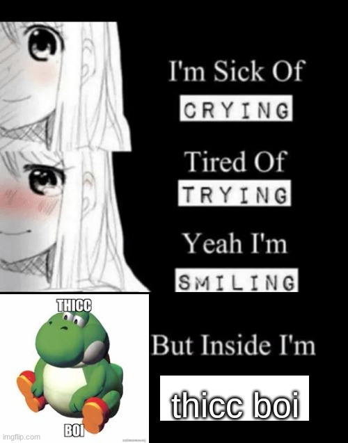 i cant think of a meme | thicc boi | image tagged in i'm sick of crying | made w/ Imgflip meme maker