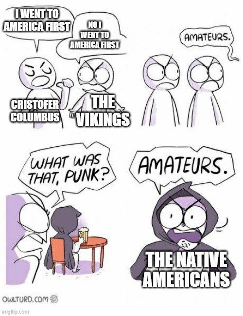 Amateurs | I WENT TO AMERICA FIRST; NO I WENT TO AMERICA FIRST; CRISTOFER COLUMBUS; THE VIKINGS; THE NATIVE AMERICANS | image tagged in amateurs | made w/ Imgflip meme maker