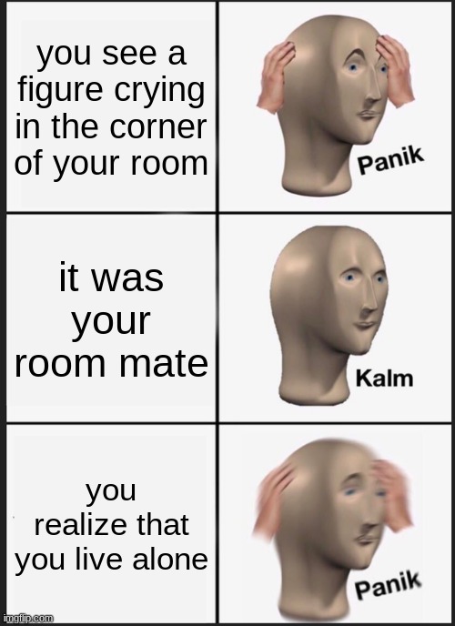 it's just my room mate... wait | you see a figure crying in the corner of your room; it was your room mate; you realize that you live alone | image tagged in memes,panik kalm panik,room mate | made w/ Imgflip meme maker