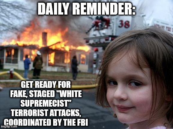 You are part of a psy op. Know the enemy. | DAILY REMINDER:; GET READY FOR FAKE, STAGED "WHITE SUPREMECIST" TERRORIST ATTACKS, COORDINATED BY THE FBI | image tagged in memes,disaster girl | made w/ Imgflip meme maker