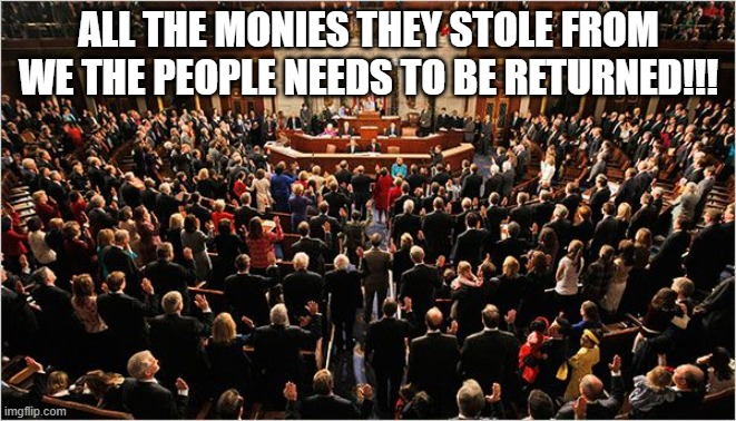 Congress | ALL THE MONIES THEY STOLE FROM WE THE PEOPLE NEEDS TO BE RETURNED!!! | image tagged in congress | made w/ Imgflip meme maker