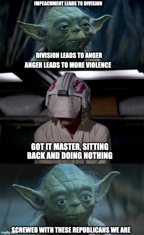 Star Wars - The Republican Cut | IMPEACHMENT LEADS TO DIVISION; DIVISION LEADS TO ANGER; ANGER LEADS TO MORE VIOLENCE; GOT IT MASTER, SITTING BACK AND DOING NOTHING; SCREWED WITH THESE REPUBLICANS WE ARE | image tagged in trump impeachment | made w/ Imgflip meme maker