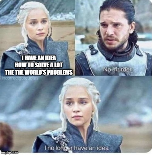 Game Of Thrones Idea | I HAVE AN IDEA HOW TO SOLVE A LOT THE THE WORLD'S PROBLEMS | image tagged in game of thrones idea | made w/ Imgflip meme maker