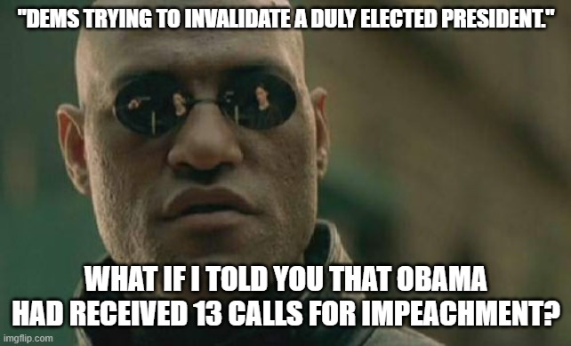 Matrix Morpheus Meme | "DEMS TRYING TO INVALIDATE A DULY ELECTED PRESIDENT." WHAT IF I TOLD YOU THAT OBAMA HAD RECEIVED 13 CALLS FOR IMPEACHMENT? | image tagged in memes,matrix morpheus | made w/ Imgflip meme maker