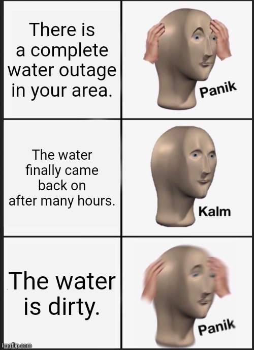 Water outage | There is a complete water outage in your area. The water finally came back on after many hours. The water is dirty. | image tagged in memes,panik kalm panik,funny,meme,water,funny memes | made w/ Imgflip meme maker