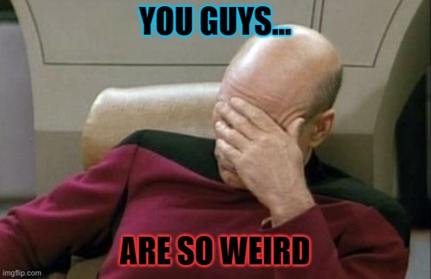 Captain Picard Facepalm | YOU GUYS... ARE SO WEIRD | image tagged in memes,captain picard facepalm | made w/ Imgflip meme maker