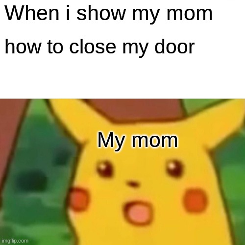 Anyone else have this problem? | When i show my mom; how to close my door; My mom | image tagged in memes,surprised pikachu | made w/ Imgflip meme maker