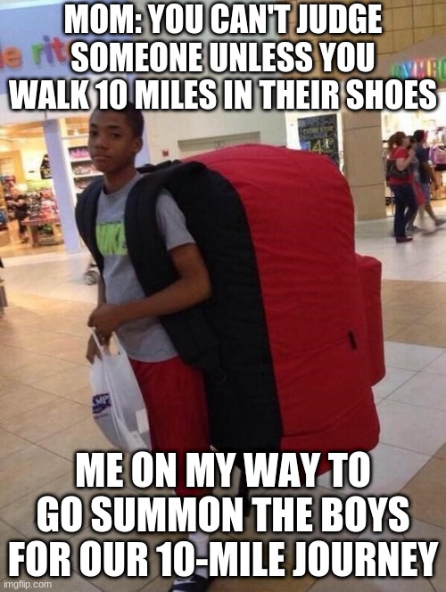 10 mile journey with the boys | MOM: YOU CAN'T JUDGE SOMEONE UNLESS YOU WALK 10 MILES IN THEIR SHOES; ME ON MY WAY TO GO SUMMON THE BOYS FOR OUR 10-MILE JOURNEY | image tagged in me and the boys | made w/ Imgflip meme maker