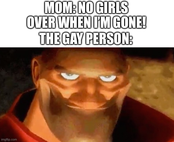 *gayness intensifies* | MOM: NO GIRLS OVER WHEN I’M GONE! THE GAY PERSON: | image tagged in team fortress 2 | made w/ Imgflip meme maker